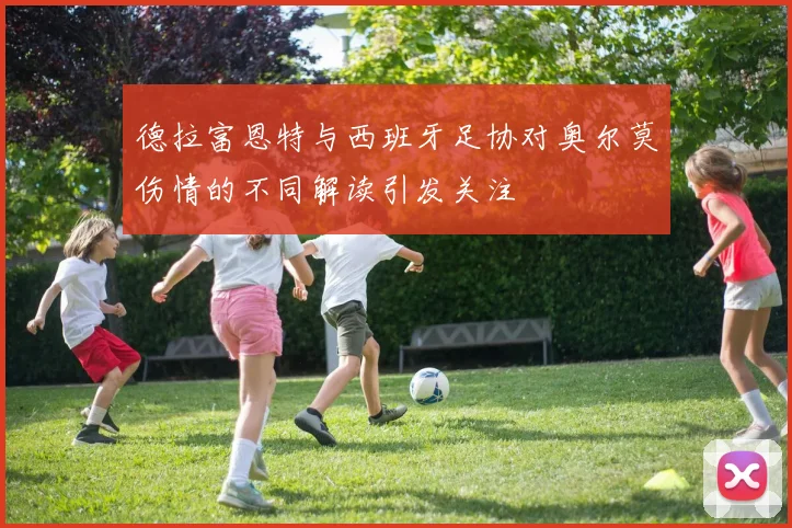 德拉富恩特与西班牙足协对奥尔莫伤情的不同解读引发关注