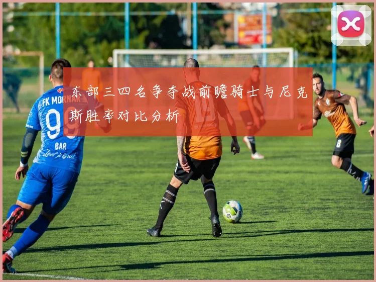 东部三四名争夺战前瞻骑士与尼克斯胜率对比分析