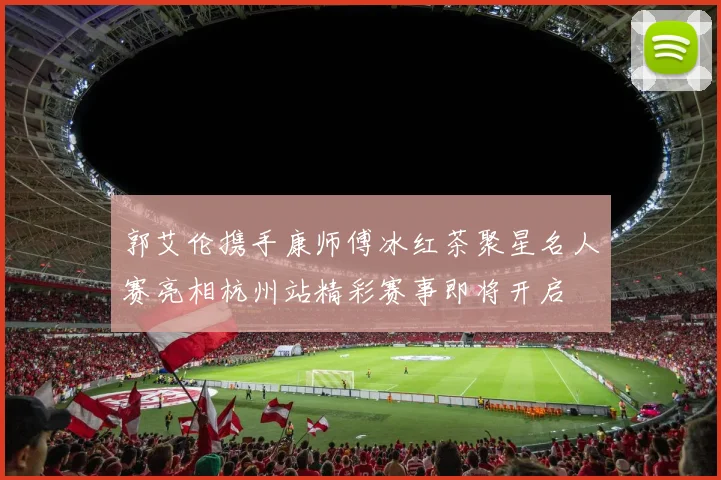 郭艾伦携手康师傅冰红茶聚星名人赛亮相杭州站精彩赛事即将开启