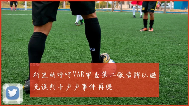 科里纳呼吁VAR审查第二张黄牌以避免误判卡卢卢事件再现
