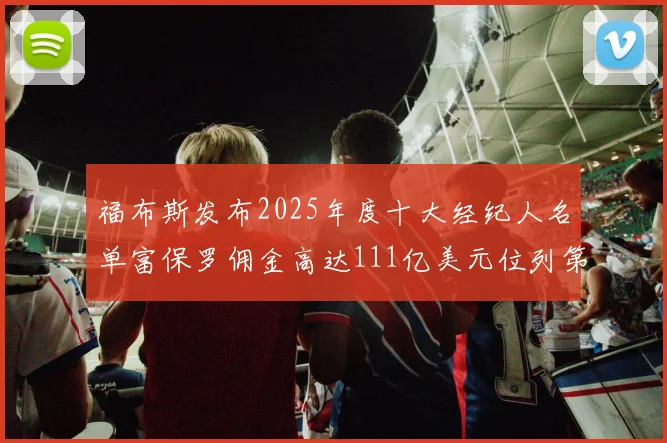 福布斯发布2025年度十大经纪人名单富保罗佣金高达111亿美元位列第三