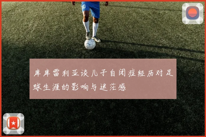 库库雷利亚谈儿子自闭症经历对足球生涯的影响与迷茫感