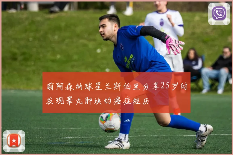前阿森纳球星兰斯伯里分享25岁时发现睾丸肿块的癌症经历