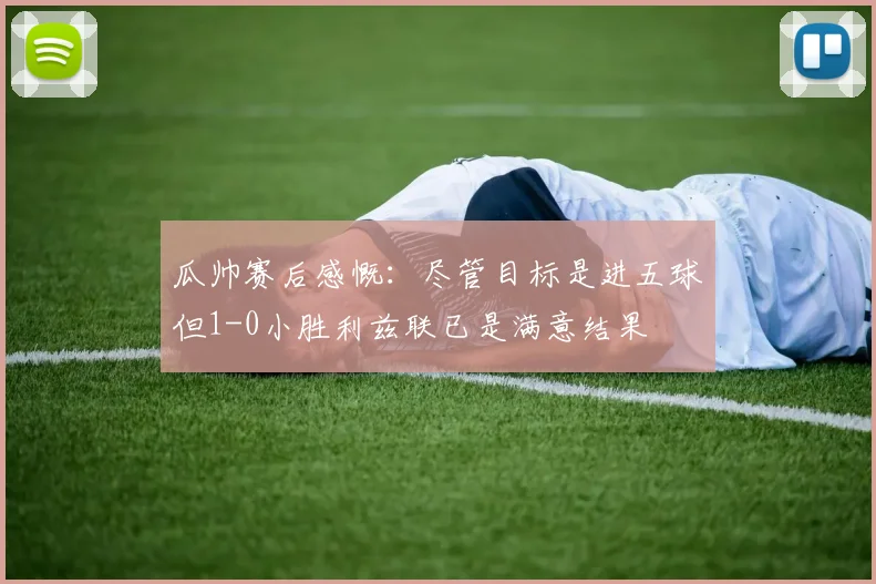 瓜帅赛后感慨：尽管目标是进五球但1-0小胜利兹联已是满意结果