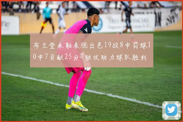 布兰登米勒表现出色19投8中罚球10中7贡献25分7助攻助力球队胜利