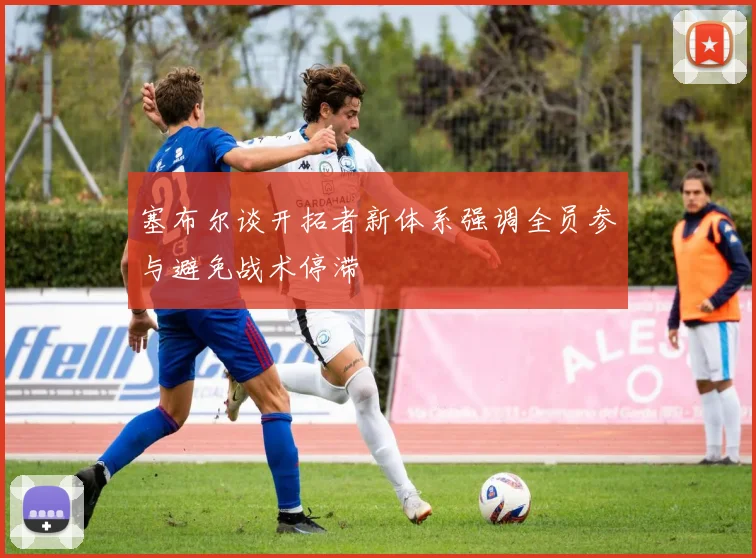 塞布尔谈开拓者新体系强调全员参与避免战术停滞