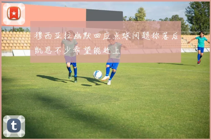 穆西亚拉幽默回应点球问题称落后凯恩不少希望能赶上