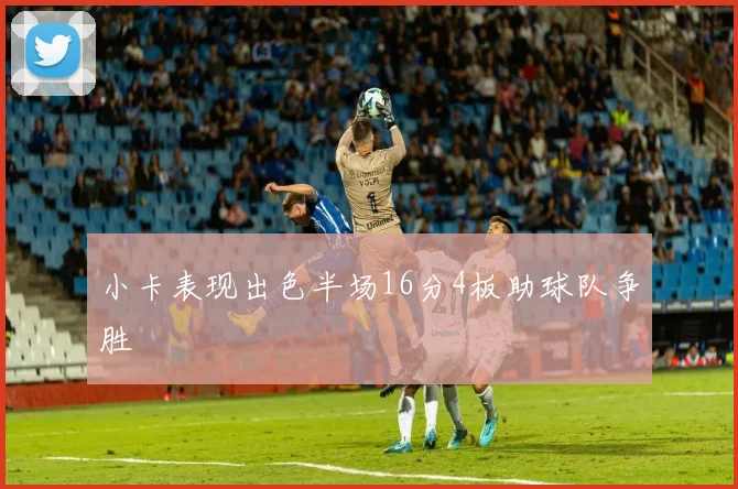 小卡表现出色半场16分4板助球队争胜