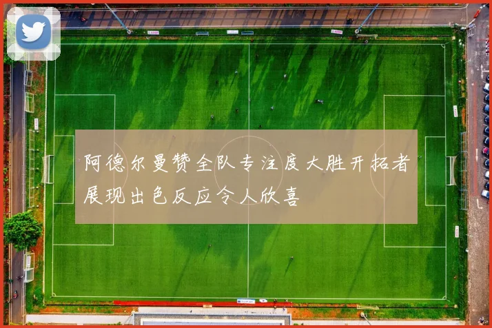 阿德尔曼赞全队专注度大胜开拓者展现出色反应令人欣喜