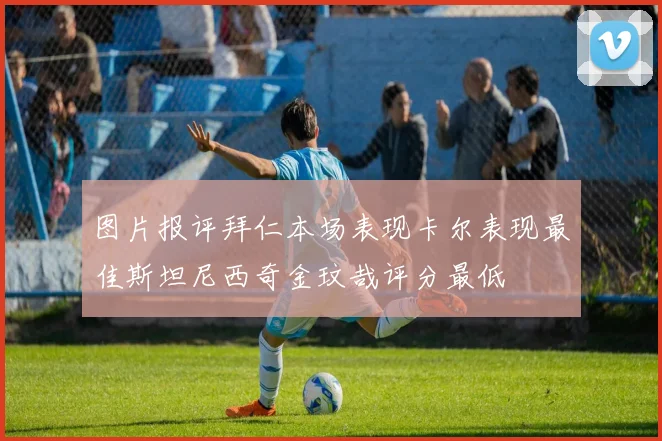 图片报评拜仁本场表现卡尔表现最佳斯坦尼西奇金玟哉评分最低
