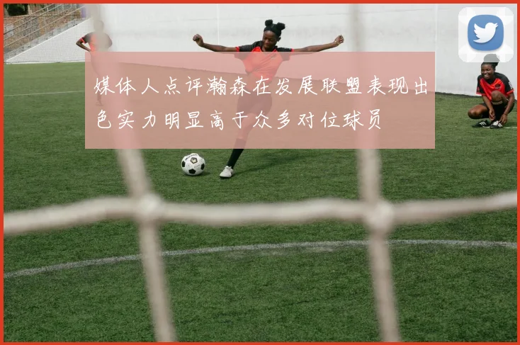 媒体人点评瀚森在发展联盟表现出色实力明显高于众多对位球员