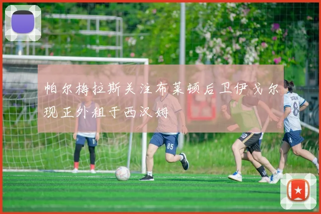 帕尔梅拉斯关注布莱顿后卫伊戈尔现正外租于西汉姆