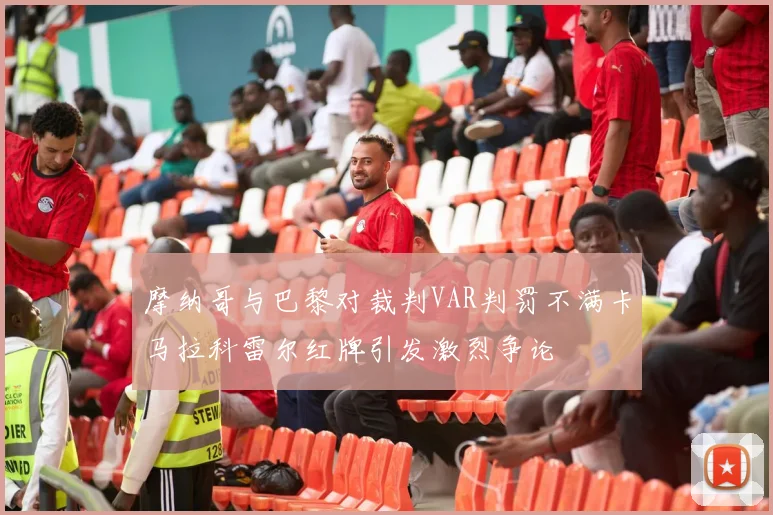 摩纳哥与巴黎对裁判VAR判罚不满卡马拉科雷尔红牌引发激烈争论