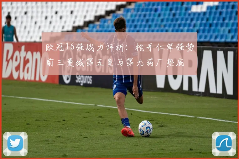 欧冠16强战力评析：枪手仁军强势前三曼城第五皇马第九药厂垫底
