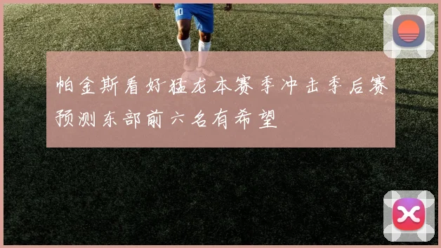帕金斯看好猛龙本赛季冲击季后赛预测东部前六名有希望