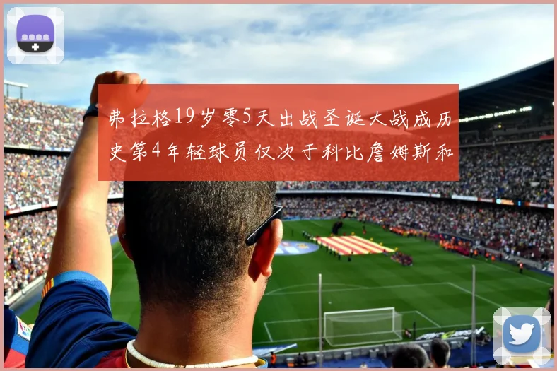 弗拉格19岁零5天出战圣诞大战成历史第4年轻球员仅次于科比詹姆斯和威洛比