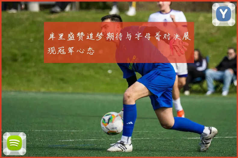 库里盛赞追梦期待与字母哥对决展现冠军心态