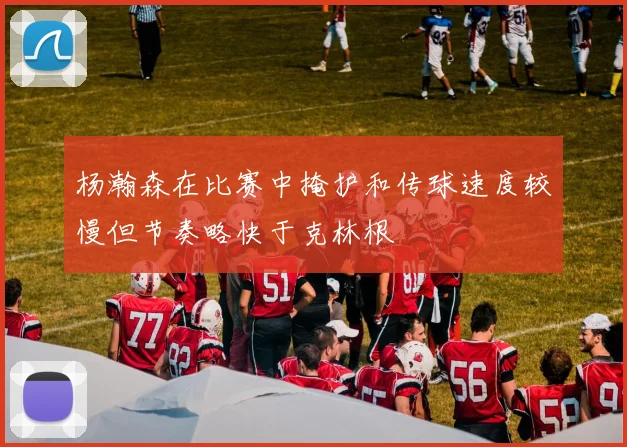杨瀚森在比赛中掩护和传球速度较慢但节奏略快于克林根