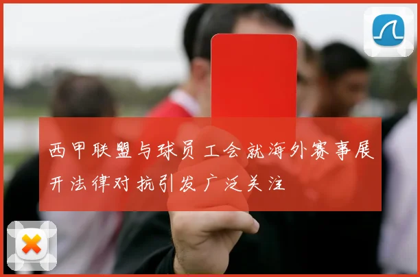 西甲联盟与球员工会就海外赛事展开法律对抗引发广泛关注