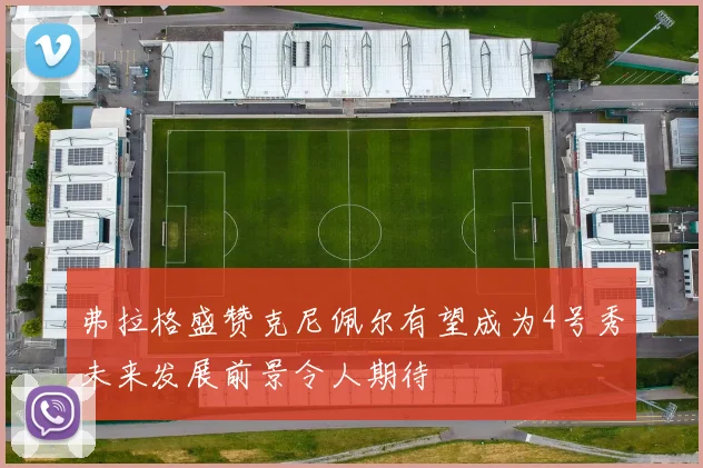 弗拉格盛赞克尼佩尔有望成为4号秀未来发展前景令人期待