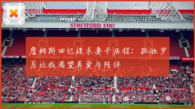 詹姆斯回忆追求妻子历程：孤独岁月让我渴望真爱与陪伴