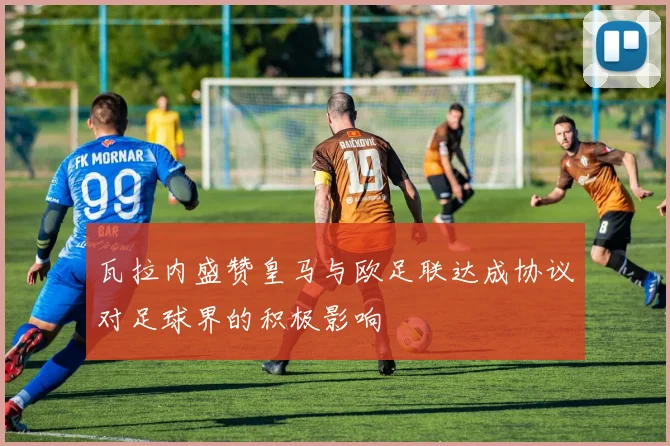 瓦拉内盛赞皇马与欧足联达成协议对足球界的积极影响