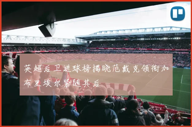 英超后卫进球榜揭晓范戴克领衔加布里埃尔紧随其后