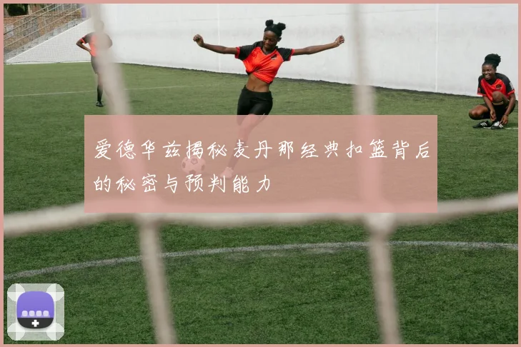 爱德华兹揭秘麦丹那经典扣篮背后的秘密与预判能力